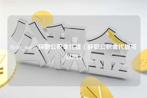 吐鲁番辞职公积金代提（辞职公积金代提可以吗）