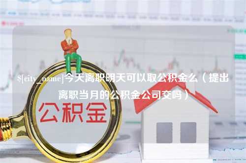 吐鲁番今天离职明天可以取公积金么（提出离职当月的公积金公司交吗）