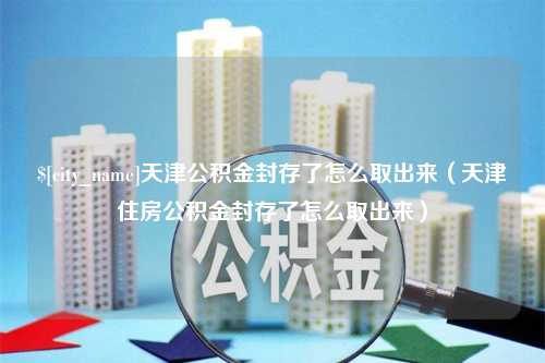 吐鲁番天津公积金封存了怎么取出来（天津住房公积金封存了怎么取出来）