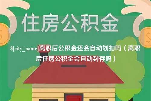 吐鲁番离职后公积金还会自动划扣吗（离职后住房公积金会自动封存吗）