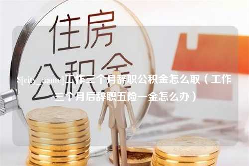 吐鲁番工作三个月辞职公积金怎么取（工作三个月后辞职五险一金怎么办）