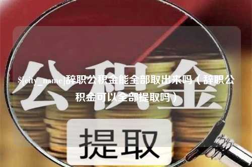 吐鲁番辞职公积金能全部取出来吗（辞职公积金可以全部提取吗）