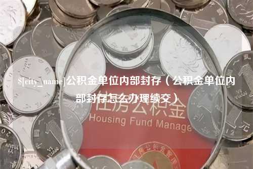 吐鲁番公积金单位内部封存（公积金单位内部封存怎么办理续交）