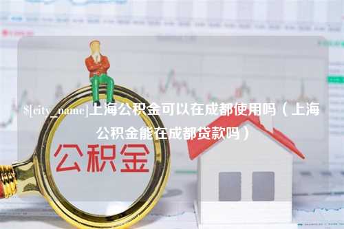 吐鲁番上海公积金可以在成都使用吗（上海公积金能在成都贷款吗）