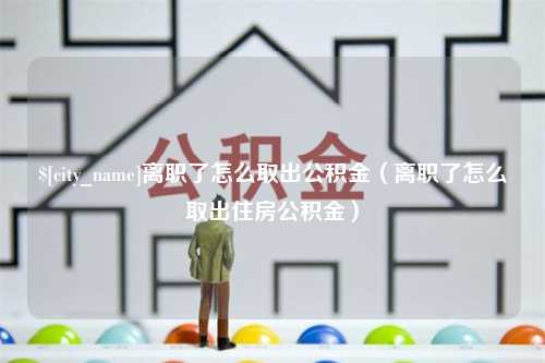 吐鲁番离职了怎么取出公积金（离职了怎么取出住房公积金）