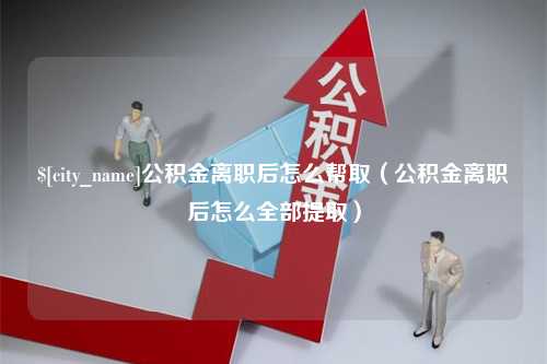 吐鲁番公积金离职后怎么帮取（公积金离职后怎么全部提取）