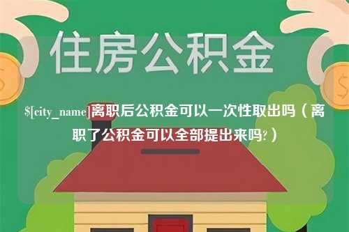 吐鲁番离职后公积金可以一次性取出吗（离职了公积金可以全部提出来吗?）