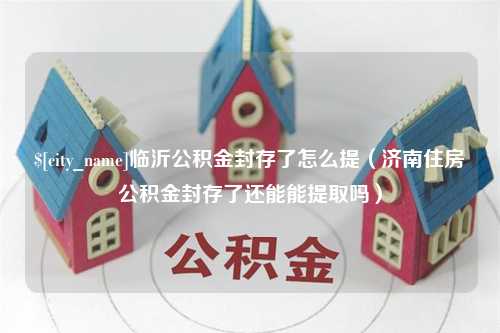 吐鲁番临沂公积金封存了怎么提（济南住房公积金封存了还能能提取吗）