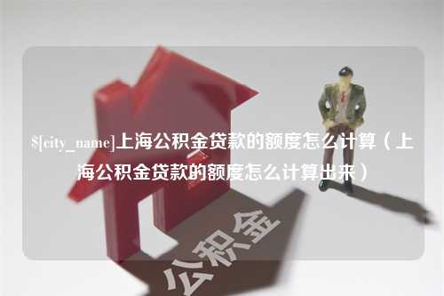 吐鲁番上海公积金贷款的额度怎么计算（上海公积金贷款的额度怎么计算出来）